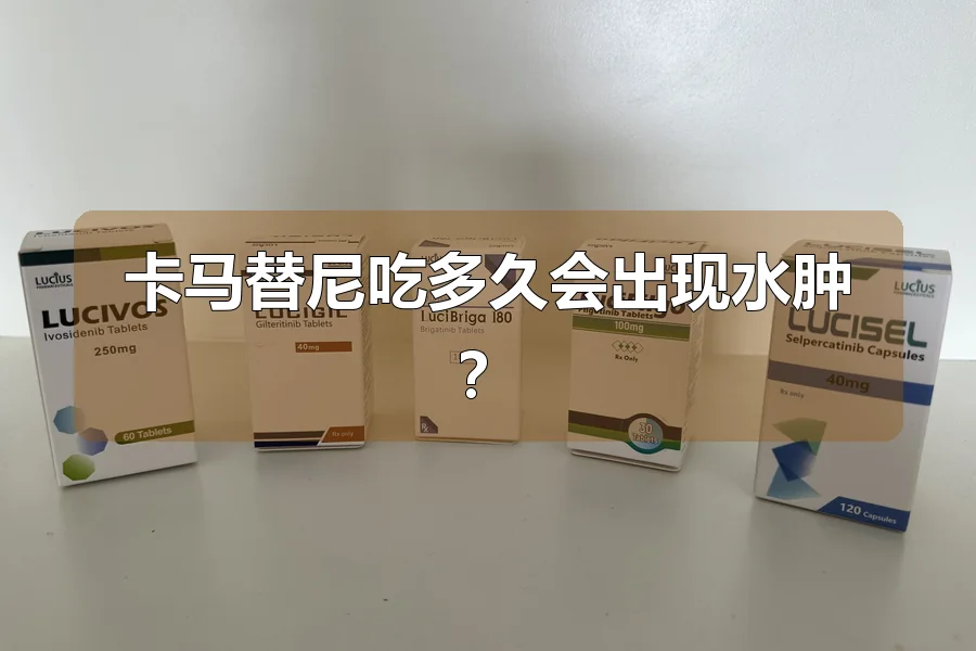 卡马替尼吃多久会出现水肿？